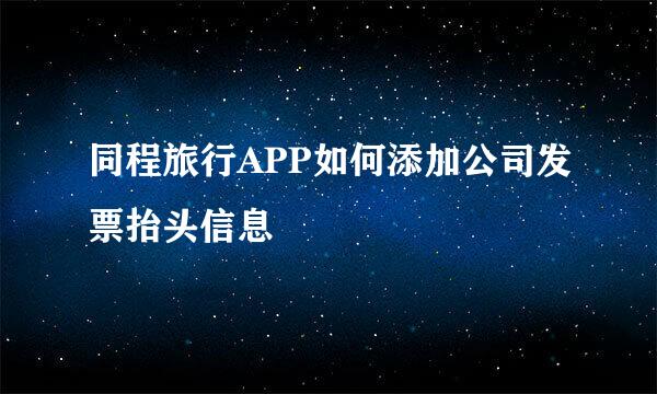 同程旅行APP如何添加公司发票抬头信息