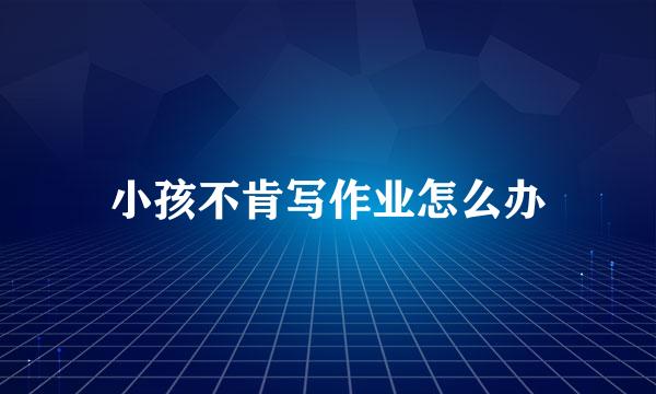 小孩不肯写作业怎么办
