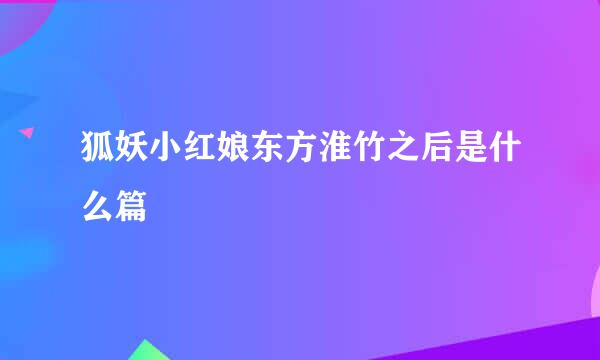 狐妖小红娘东方淮竹之后是什么篇