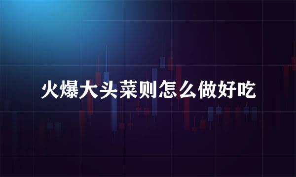 火爆大头菜则怎么做好吃
