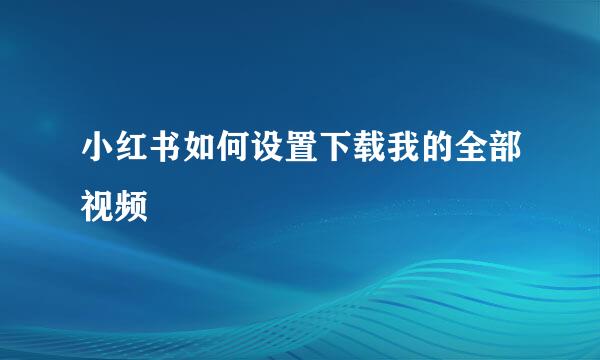 小红书如何设置下载我的全部视频