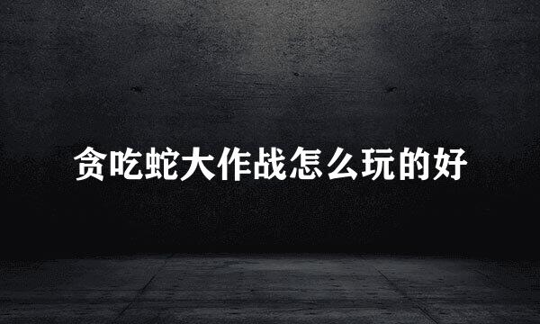 贪吃蛇大作战怎么玩的好
