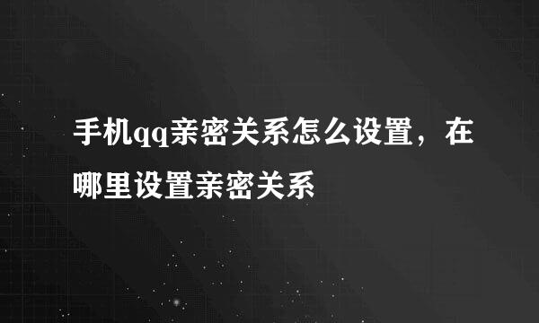 手机qq亲密关系怎么设置，在哪里设置亲密关系