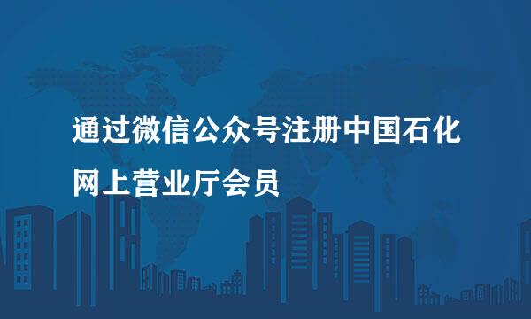 通过微信公众号注册中国石化网上营业厅会员
