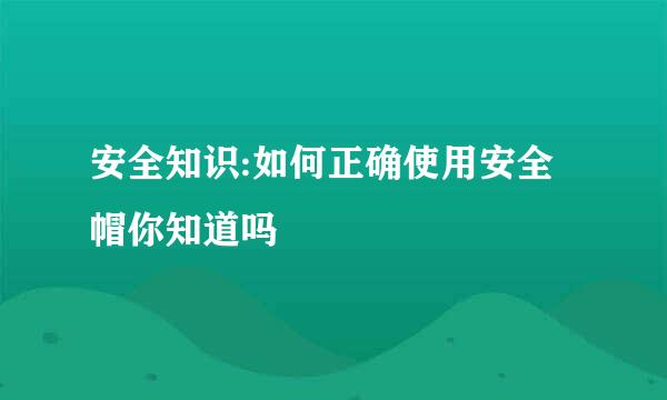 安全知识:如何正确使用安全帽你知道吗