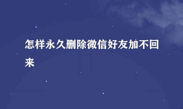 怎样永久删除微信好友加不回来