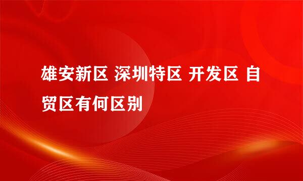 雄安新区 深圳特区 开发区 自贸区有何区别