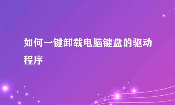 如何一键卸载电脑键盘的驱动程序