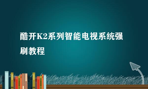 酷开K2系列智能电视系统强刷教程