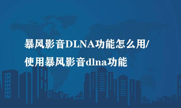 暴风影音DLNA功能怎么用/使用暴风影音dlna功能