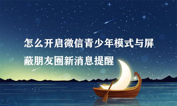 怎么开启微信青少年模式与屏蔽朋友圈新消息提醒