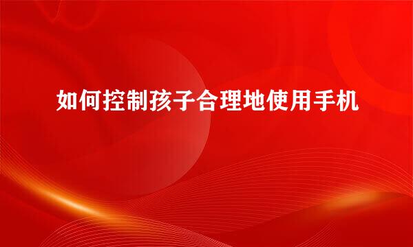 如何控制孩子合理地使用手机