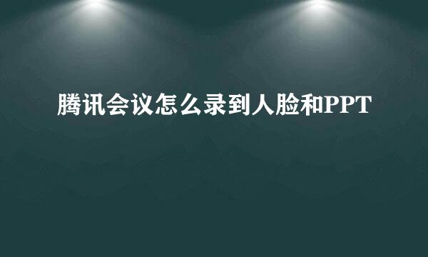 腾讯会议怎么录到人脸和PPT