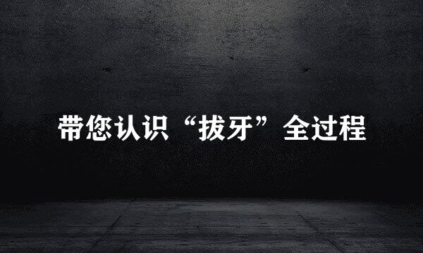 带您认识“拔牙”全过程