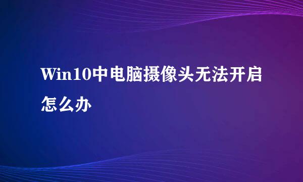 Win10中电脑摄像头无法开启怎么办