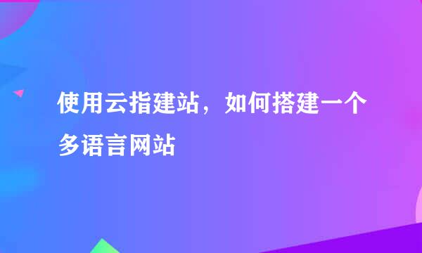 使用云指建站，如何搭建一个多语言网站