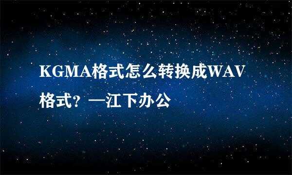 KGMA格式怎么转换成WAV格式？—江下办公