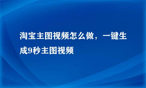 淘宝主图视频怎么做，一键生成9秒主图视频