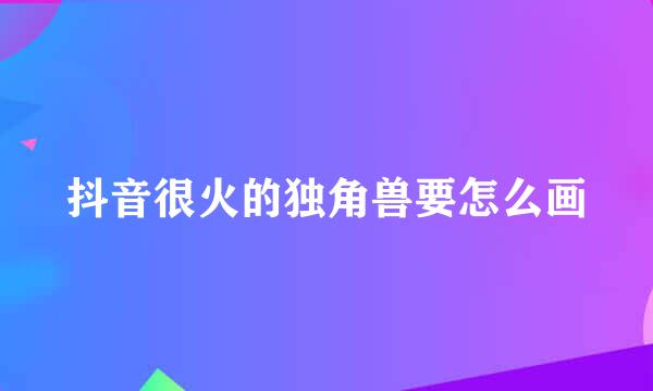 抖音很火的独角兽要怎么画