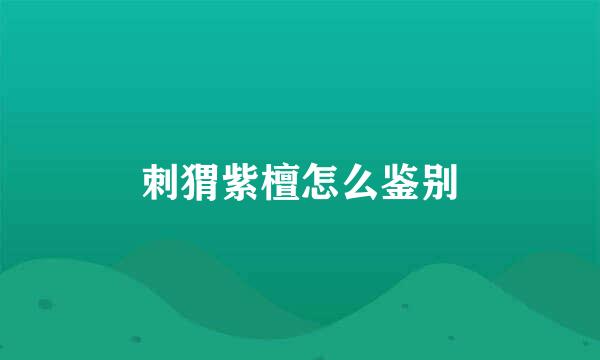 刺猬紫檀怎么鉴别