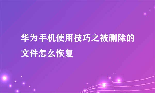 华为手机使用技巧之被删除的文件怎么恢复