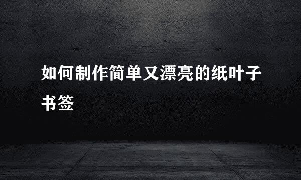 如何制作简单又漂亮的纸叶子书签