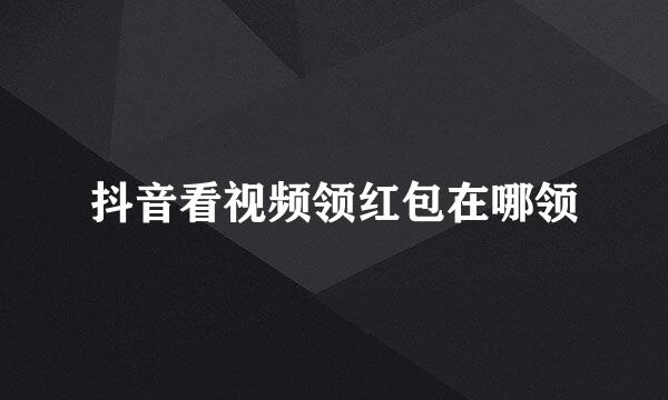 抖音看视频领红包在哪领