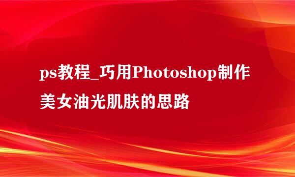 ps教程_巧用Photoshop制作美女油光肌肤的思路
