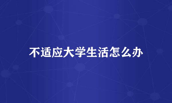 不适应大学生活怎么办