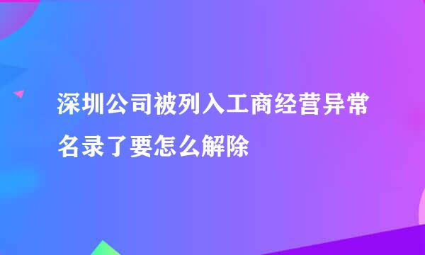 深圳公司被列入工商经营异常名录了要怎么解除