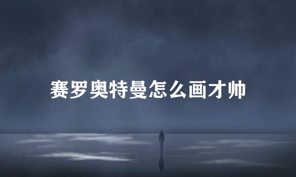 赛罗奥特曼怎么画才帅