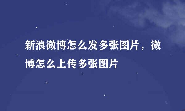 新浪微博怎么发多张图片，微博怎么上传多张图片