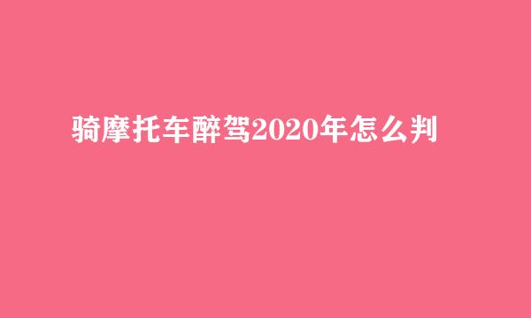 骑摩托车醉驾2020年怎么判