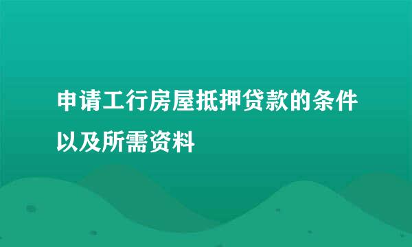 申请工行房屋抵押贷款的条件以及所需资料
