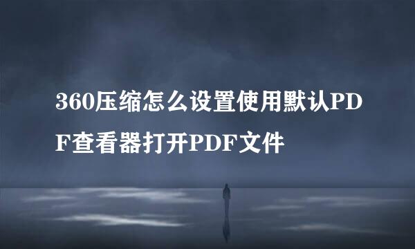360压缩怎么设置使用默认PDF查看器打开PDF文件