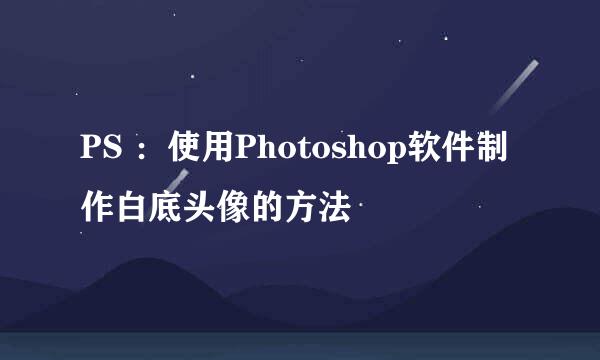 PS ：使用Photoshop软件制作白底头像的方法