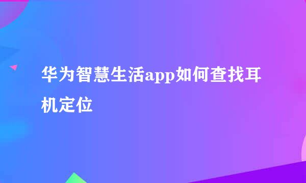 华为智慧生活app如何查找耳机定位