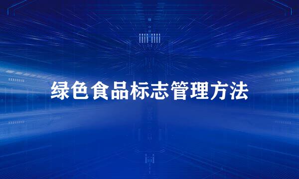 绿色食品标志管理方法