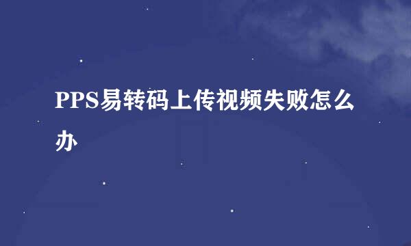 PPS易转码上传视频失败怎么办