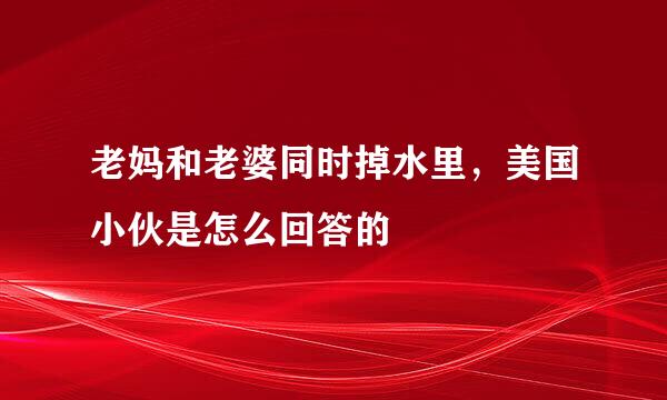 老妈和老婆同时掉水里，美国小伙是怎么回答的