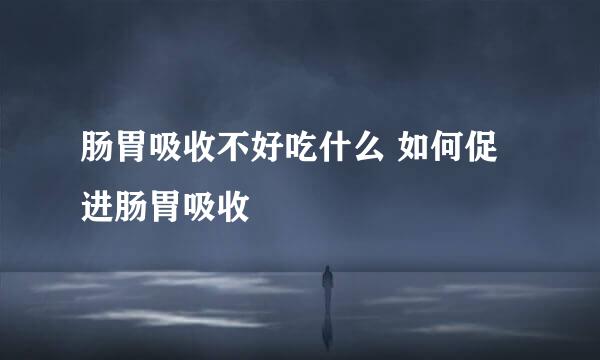 肠胃吸收不好吃什么 如何促进肠胃吸收