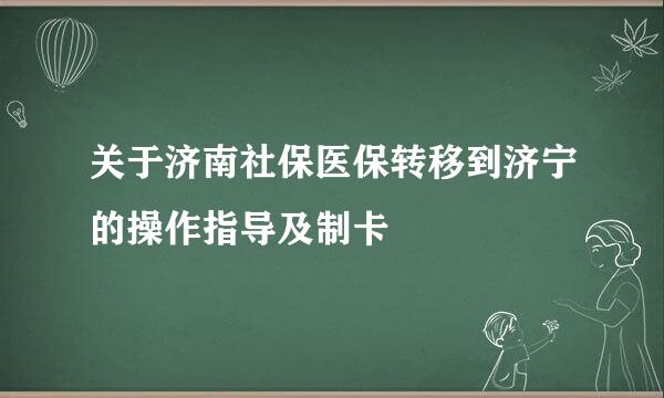 关于济南社保医保转移到济宁的操作指导及制卡