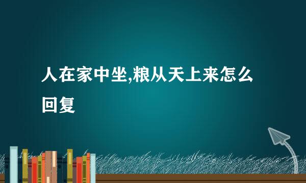 人在家中坐,粮从天上来怎么回复