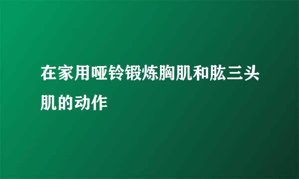 在家用哑铃锻炼胸肌和肱三头肌的动作