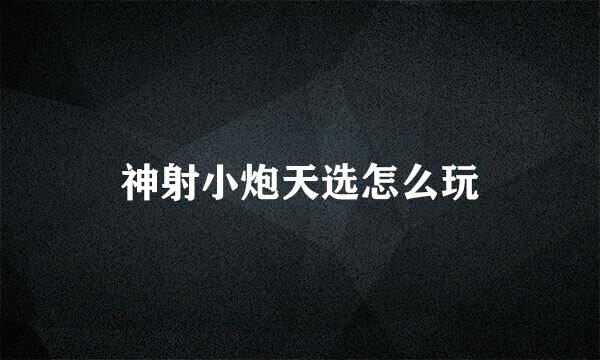 神射小炮天选怎么玩