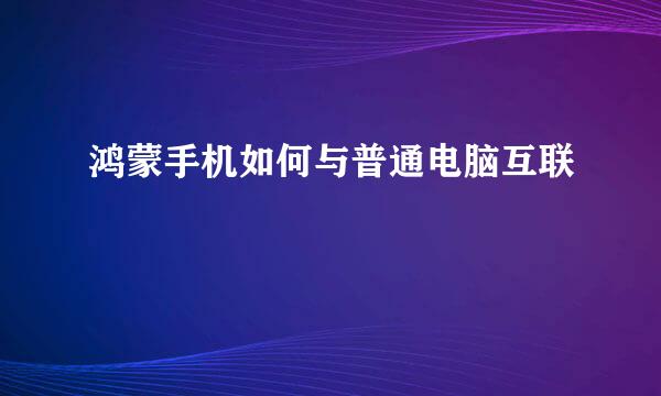 鸿蒙手机如何与普通电脑互联