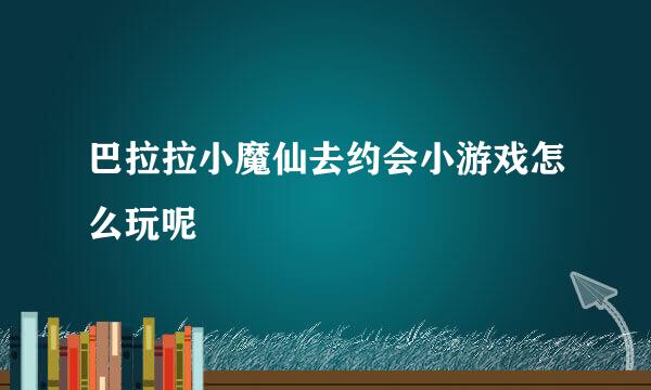 巴拉拉小魔仙去约会小游戏怎么玩呢