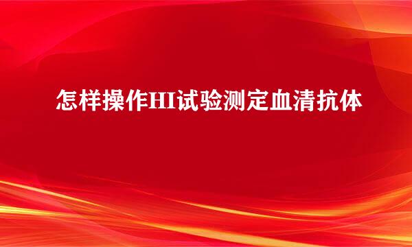 怎样操作HI试验测定血清抗体