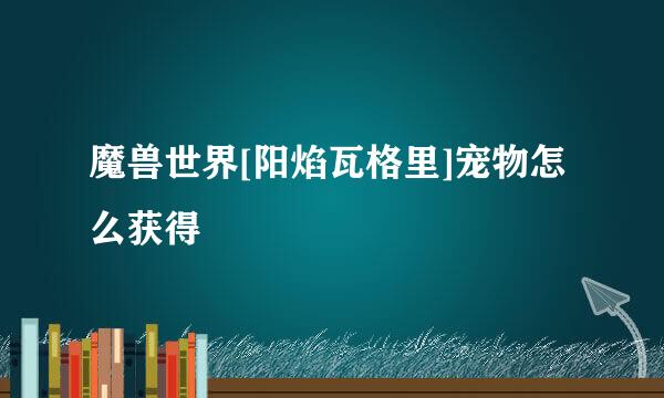 魔兽世界[阳焰瓦格里]宠物怎么获得