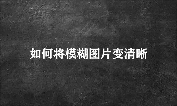 如何将模糊图片变清晰
